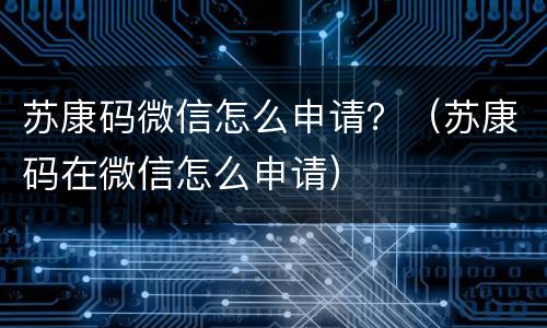 苏康码微信怎么申请？（苏康码在微信怎么申请）
