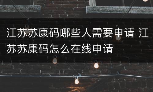 江苏苏康码哪些人需要申请 江苏苏康码怎么在线申请