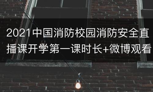 2021中国消防校园消防安全直播课开学第一课时长+微博观看入口