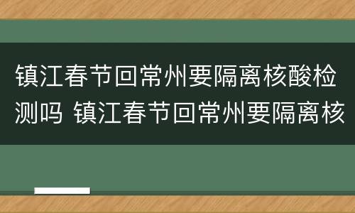 镇江春节回常州要隔离核酸检测吗 镇江春节回常州要隔离核酸检测吗今天