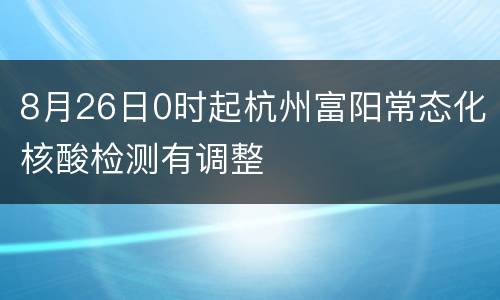 8月26日0时起杭州富阳常态化核酸检测有调整