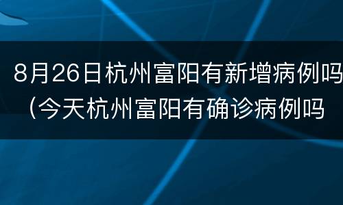 8月26日杭州富阳有新增病例吗（今天杭州富阳有确诊病例吗）