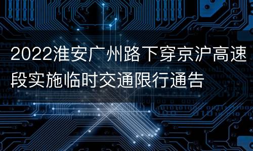 2022淮安广州路下穿京沪高速段实施临时交通限行通告