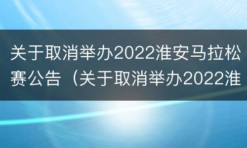 关于取消举办2022淮安马拉松赛公告（关于取消举办2022淮安马拉松赛公告的通知）