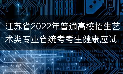 江苏省2022年普通高校招生艺术类专业省统考考生健康应试须知