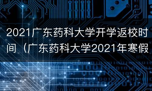 2021广东药科大学开学返校时间（广东药科大学2021年寒假放假时间）