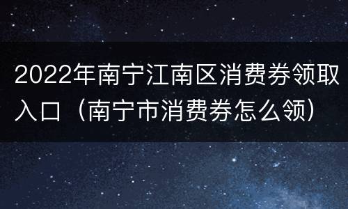 2022年南宁江南区消费券领取入口（南宁市消费券怎么领）