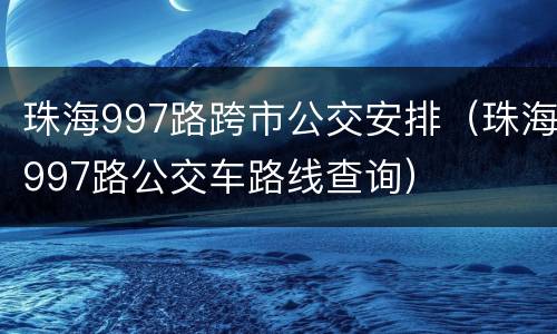 珠海997路跨市公交安排（珠海997路公交车路线查询）
