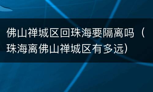 佛山禅城区回珠海要隔离吗（珠海离佛山禅城区有多远）