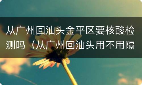 从广州回汕头金平区要核酸检测吗（从广州回汕头用不用隔离）