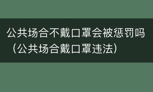 公共场合不戴口罩会被惩罚吗（公共场合戴口罩违法）