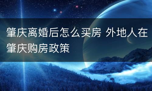 肇庆离婚后怎么买房 外地人在肇庆购房政策