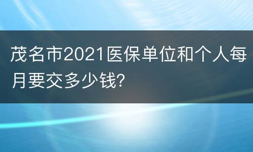 茂名市2021医保单位和个人每月要交多少钱？