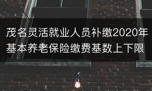 茂名灵活就业人员补缴2020年基本养老保险缴费基数上下限一览