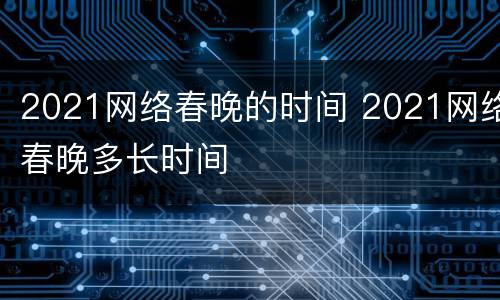 2021网络春晚的时间 2021网络春晚多长时间