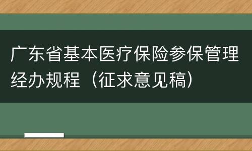 广东省基本医疗保险参保管理经办规程（征求意见稿）