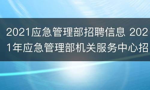 2021应急管理部招聘信息 2021年应急管理部机关服务中心招聘公告