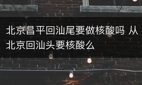北京昌平回汕尾要做核酸吗 从北京回汕头要核酸么