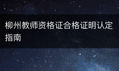 柳州教师资格证合格证明认定指南