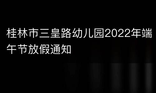 桂林市三皇路幼儿园2022年端午节放假通知