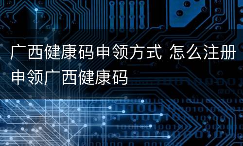 广西健康码申领方式 怎么注册申领广西健康码