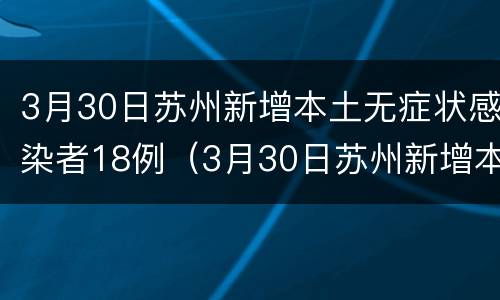 3月30日苏州新增本土无症状感染者18例（3月30日苏州新增本土无症状感染者18例）