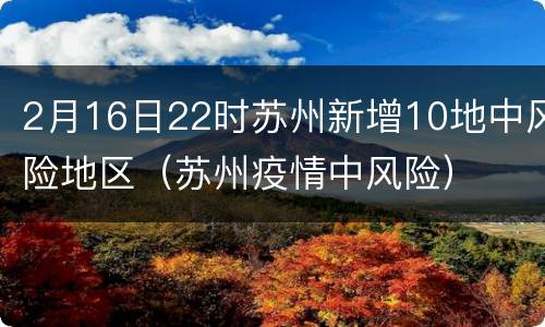 2月16日22时苏州新增10地中风险地区（苏州疫情中风险）