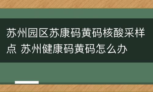 苏州园区苏康码黄码核酸采样点 苏州健康码黄码怎么办