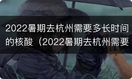 2022暑期去杭州需要多长时间的核酸（2022暑期去杭州需要多长时间的核酸报告）