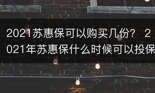 2021苏惠保可以购买几份？ 2021年苏惠保什么时候可以投保