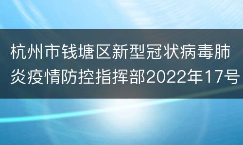 杭州市钱塘区新型冠状病毒肺炎疫情防控指挥部2022年17号通告