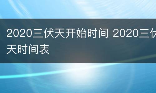 2020三伏天开始时间 2020三伏天时间表