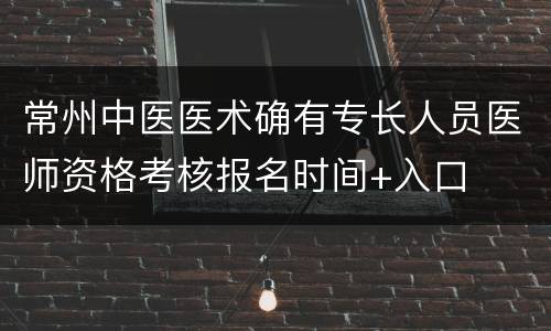 常州中医医术确有专长人员医师资格考核报名时间+入口