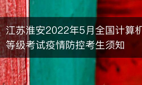 江苏淮安2022年5月全国计算机等级考试疫情防控考生须知