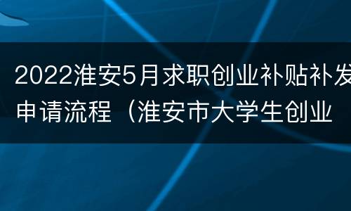 2022淮安5月求职创业补贴补发申请流程（淮安市大学生创业补贴）