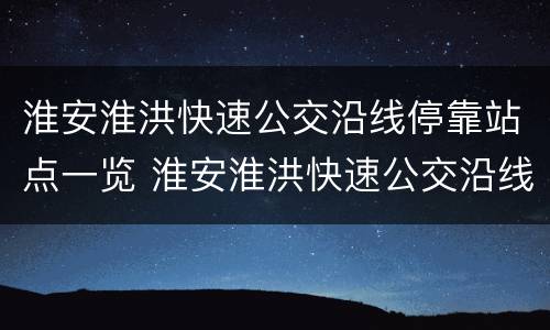 淮安淮洪快速公交沿线停靠站点一览 淮安淮洪快速公交沿线停靠站点一览表最新
