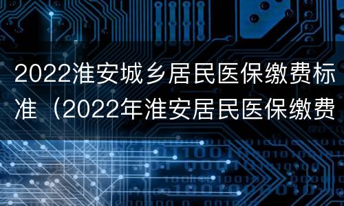 2022淮安城乡居民医保缴费标准（2022年淮安居民医保缴费标准）