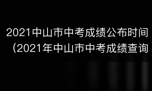 2021中山市中考成绩公布时间（2021年中山市中考成绩查询时间）