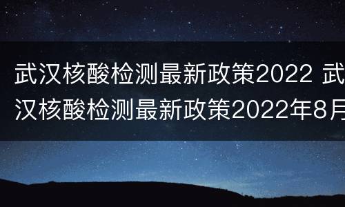 武汉核酸检测最新政策2022 武汉核酸检测最新政策2022年8月