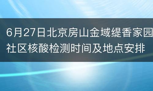 6月27日北京房山金域缇香家园社区核酸检测时间及地点安排
