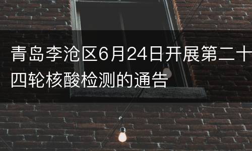 青岛李沧区6月24日开展第二十四轮核酸检测的通告