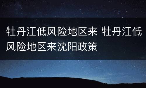 牡丹江低风险地区来 牡丹江低风险地区来沈阳政策