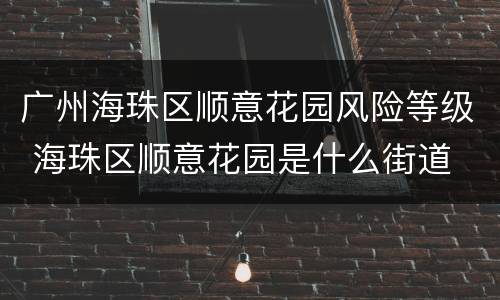 广州海珠区顺意花园风险等级 海珠区顺意花园是什么街道