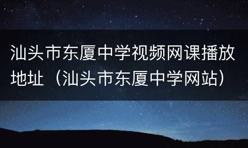 汕头市东厦中学视频网课播放地址（汕头市东厦中学网站）