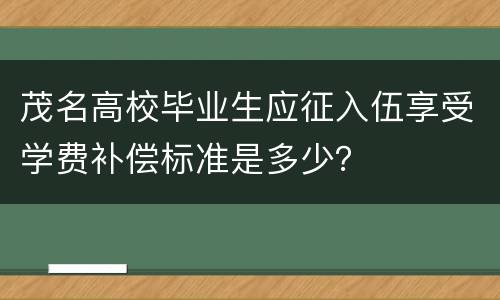 茂名高校毕业生应征入伍享受学费补偿标准是多少？