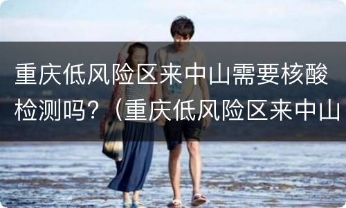 重庆低风险区来中山需要核酸检测吗?（重庆低风险区来中山需要核酸检测吗）