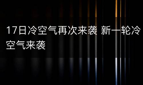17日冷空气再次来袭 新一轮冷空气来袭