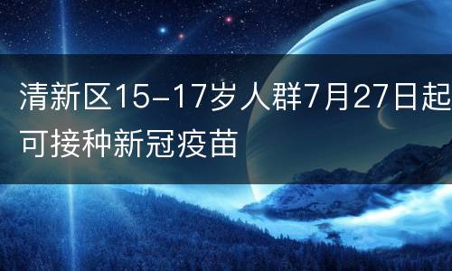 清新区15-17岁人群7月27日起可接种新冠疫苗
