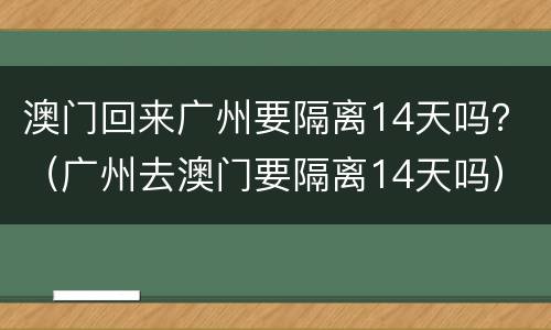 澳门回来广州要隔离14天吗？（广州去澳门要隔离14天吗）