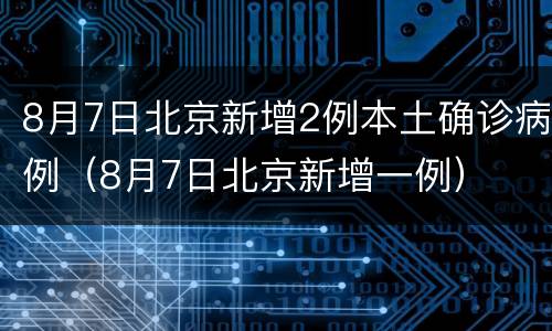 8月7日北京新增2例本土确诊病例（8月7日北京新增一例）